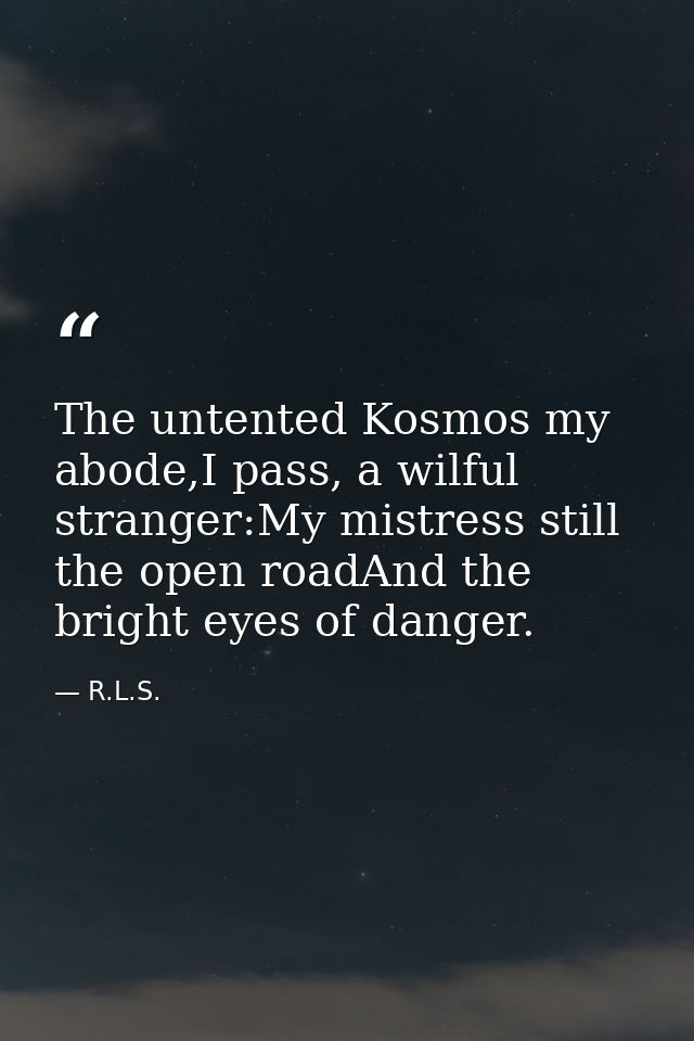 The untented Kosmos my abode,I pass, a wilful stranger:My mistress still the open roadAnd the bright eyes of danger. — R.L.S.
