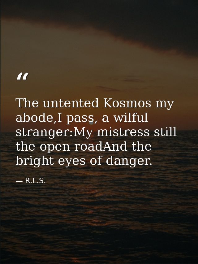 The untented Kosmos my abode,I pass, a wilful stranger:My mistress still the open roadAnd the bright eyes of danger. — R.L.S.