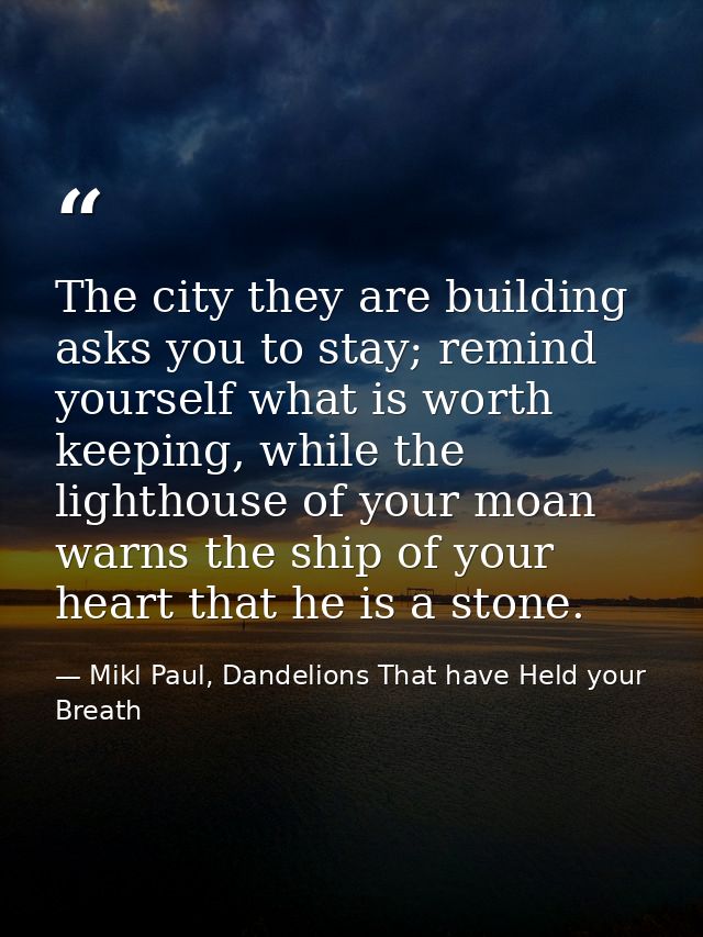 The city they are building asks you to stay; remind yourself what is worth keeping, while the lighthouse of your moan wa — Mikl Paul, Dandelions That have Held your Breath