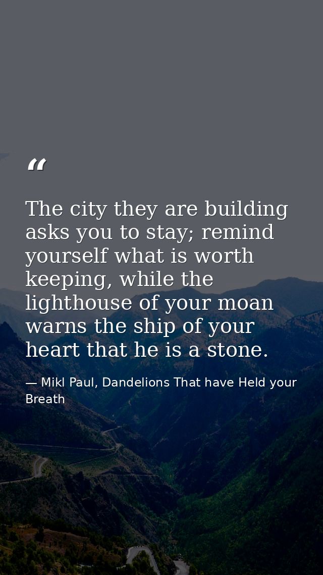 The city they are building asks you to stay; remind yourself what is worth keeping, while the lighthouse of your moan wa — Mikl Paul, Dandelions That have Held your Breath