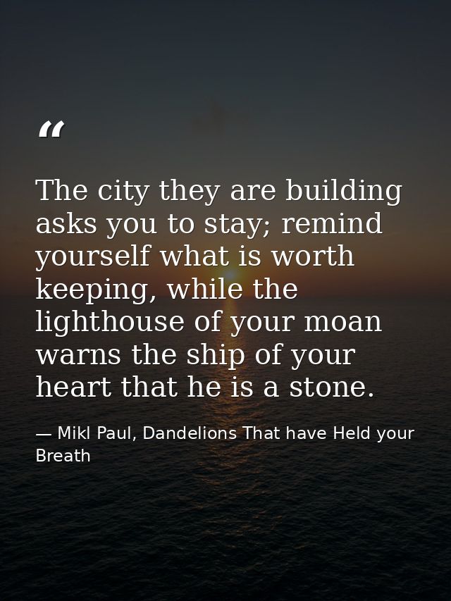 The city they are building asks you to stay; remind yourself what is worth keeping, while the lighthouse of your moan wa — Mikl Paul, Dandelions That have Held your Breath