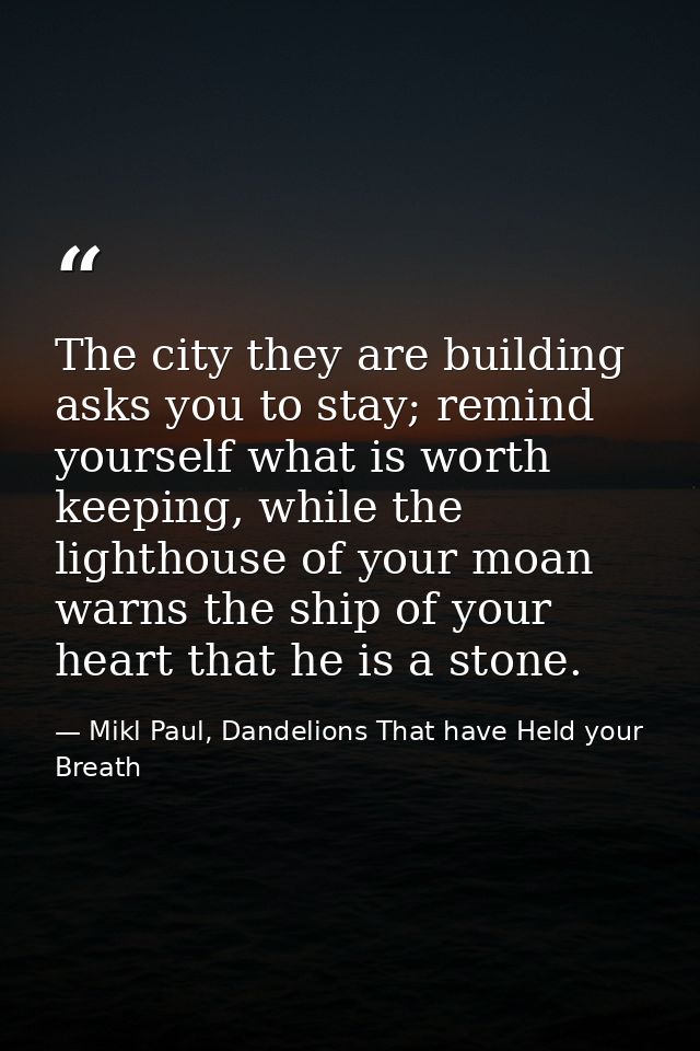 The city they are building asks you to stay; remind yourself what is worth keeping, while the lighthouse of your moan wa — Mikl Paul, Dandelions That have Held your Breath