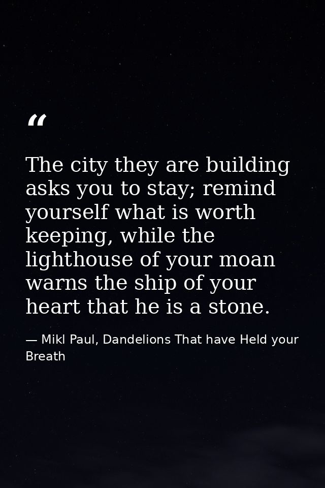 The city they are building asks you to stay; remind yourself what is worth keeping, while the lighthouse of your moan wa — Mikl Paul, Dandelions That have Held your Breath