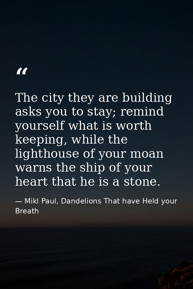 The city they are building asks you to stay; remind yourself what is worth keeping, while the lighthouse of your moan wa — Mikl Paul, Dandelions That have Held your Breath