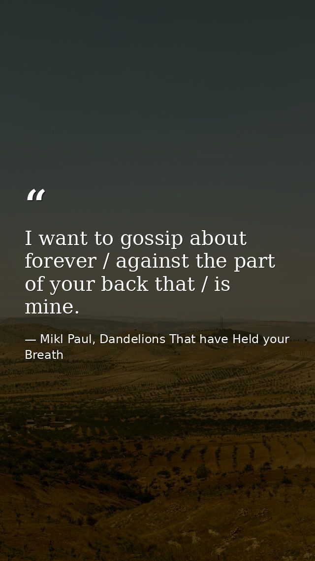 I want to gossip about forever / against the part of your back that / is mine. — Mikl Paul, Dandelions That have Held your Breath