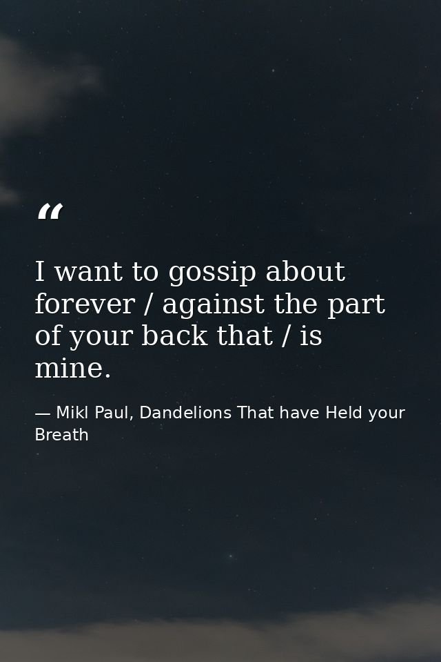 I want to gossip about forever / against the part of your back that / is mine. — Mikl Paul, Dandelions That have Held your Breath