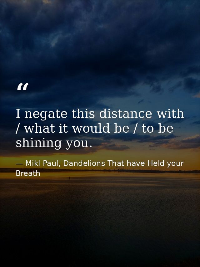 I negate this distance with / what it would be / to be shining you. — Mikl Paul, Dandelions That have Held your Breath