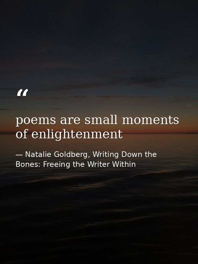 poems are small moments of enlightenment — Natalie Goldberg, Writing Down the Bones: Freeing the Writer Within