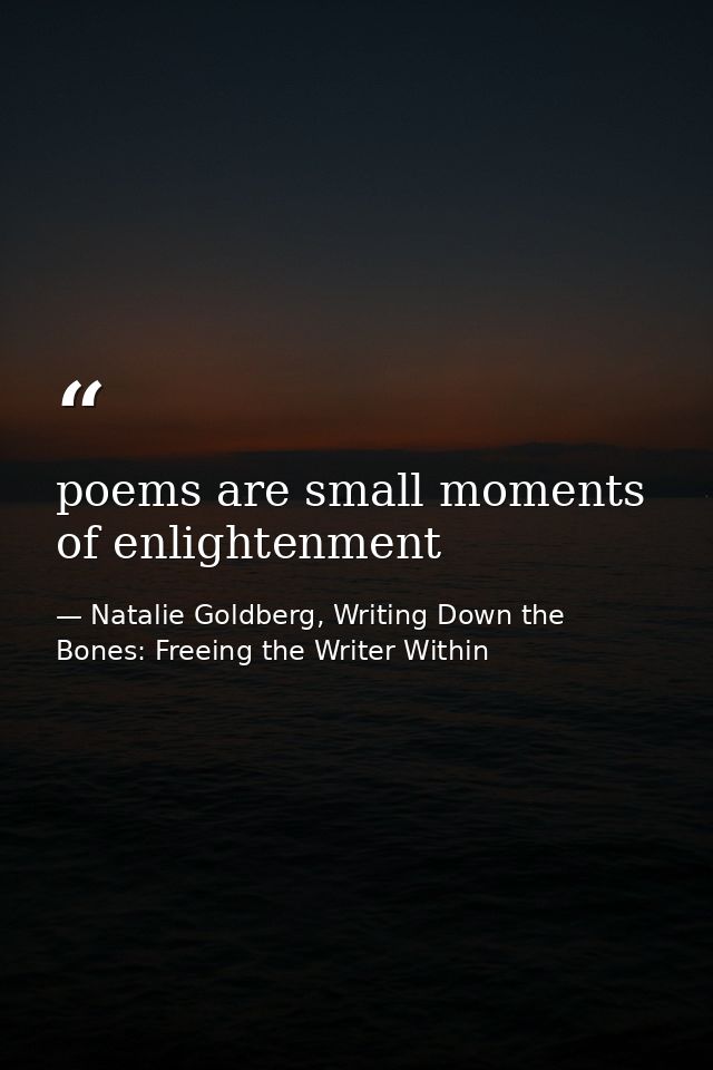 poems are small moments of enlightenment — Natalie Goldberg, Writing Down the Bones: Freeing the Writer Within
