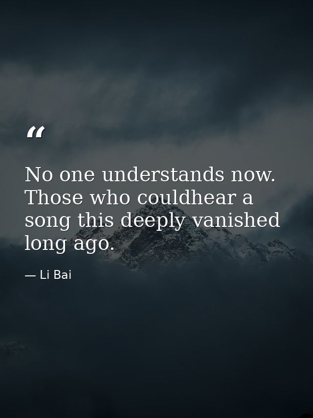 No one understands now. Those who couldhear a song this deeply vanished long ago. — Li Bai