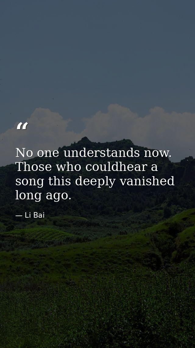 No one understands now. Those who couldhear a song this deeply vanished long ago. — Li Bai