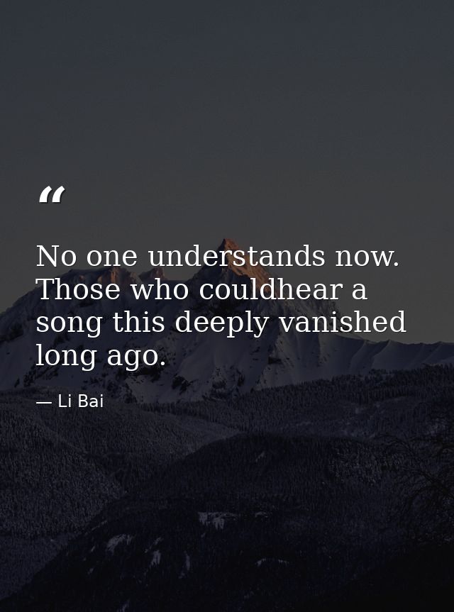 No one understands now. Those who couldhear a song this deeply vanished long ago. — Li Bai