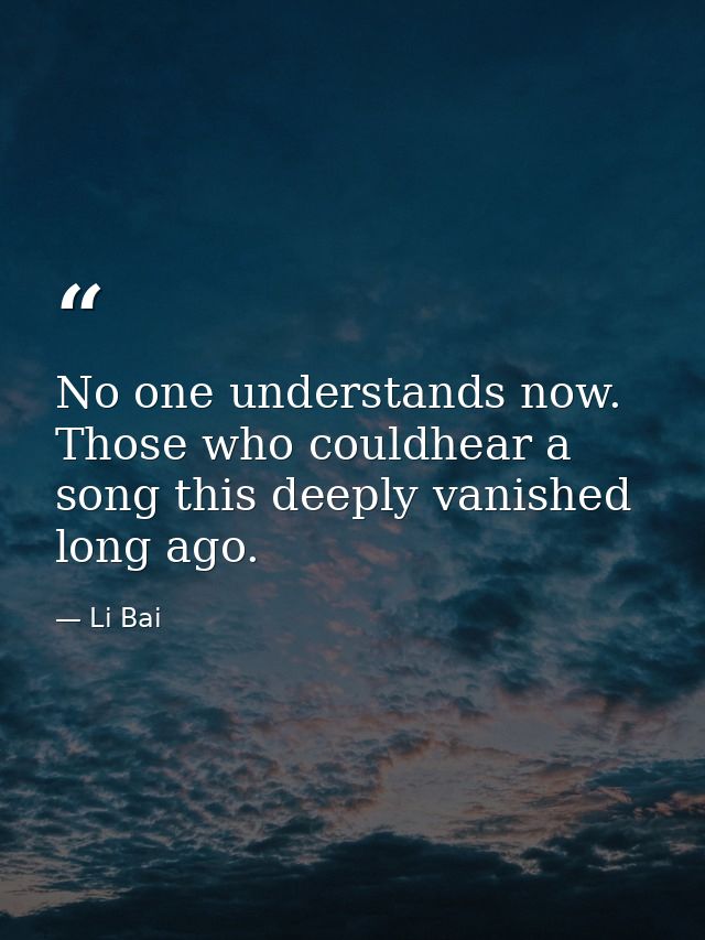 No one understands now. Those who couldhear a song this deeply vanished long ago. — Li Bai