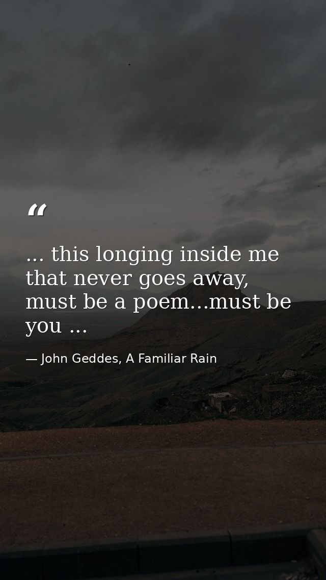 ... this longing inside me that never goes away, must be a poem...must be you ... — John Geddes, A Familiar Rain