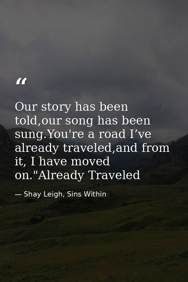 Our story has been told,our song has been sung.You're a road I’ve already traveled,and from it, I have moved on."Already — Shay Leigh, Sins Within