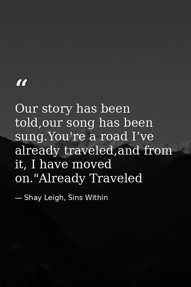 Our story has been told,our song has been sung.You're a road I’ve already traveled,and from it, I have moved on."Already — Shay Leigh, Sins Within