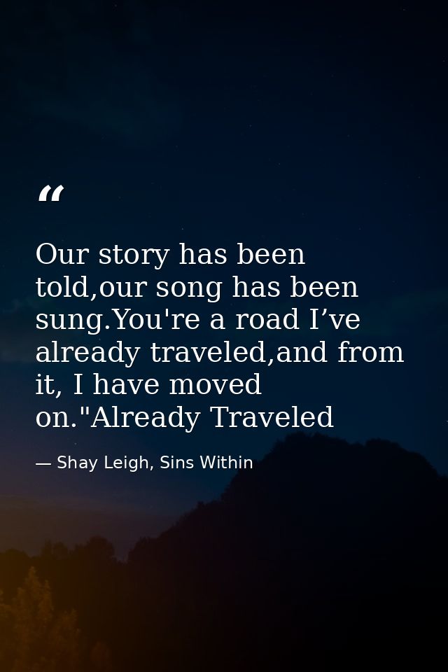 Our story has been told,our song has been sung.You're a road I’ve already traveled,and from it, I have moved on."Already — Shay Leigh, Sins Within