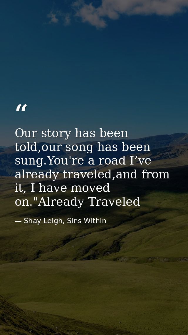 Our story has been told,our song has been sung.You're a road I’ve already traveled,and from it, I have moved on."Already — Shay Leigh, Sins Within