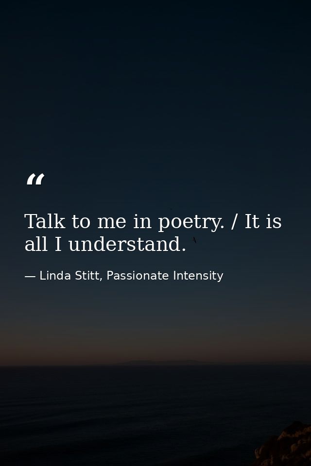 Talk to me in poetry. / It is all I understand. — Linda Stitt, Passionate Intensity