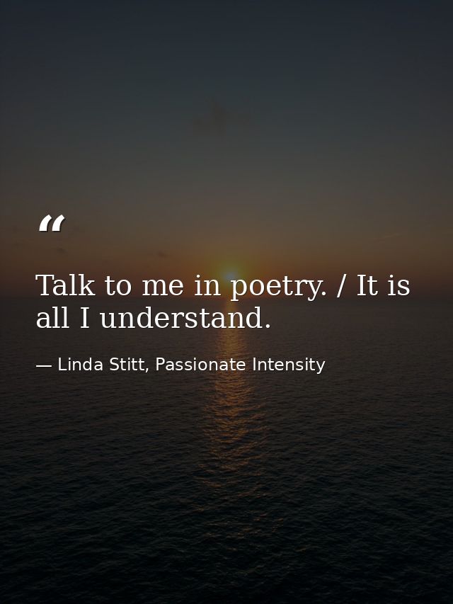 Talk to me in poetry. / It is all I understand. — Linda Stitt, Passionate Intensity