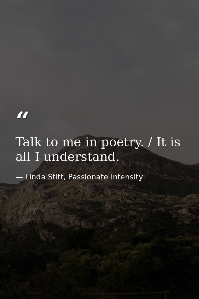 Talk to me in poetry. / It is all I understand. — Linda Stitt, Passionate Intensity