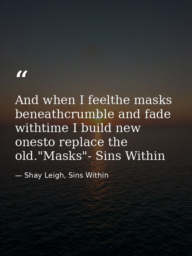 And when I feelthe masks beneathcrumble and fade withtime I build new onesto replace the old."Masks"- Sins Within — Shay Leigh, Sins Within