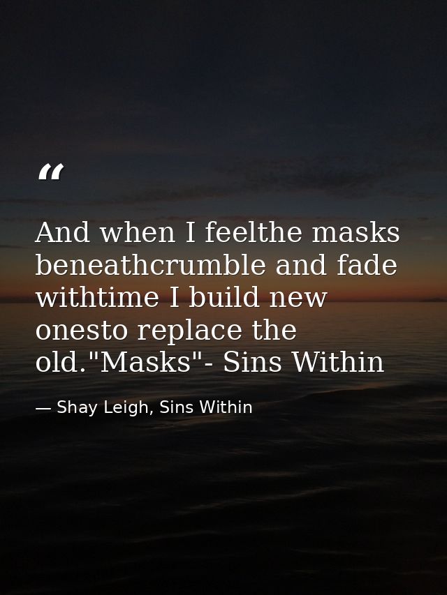 And when I feelthe masks beneathcrumble and fade withtime I build new onesto replace the old."Masks"- Sins Within — Shay Leigh, Sins Within