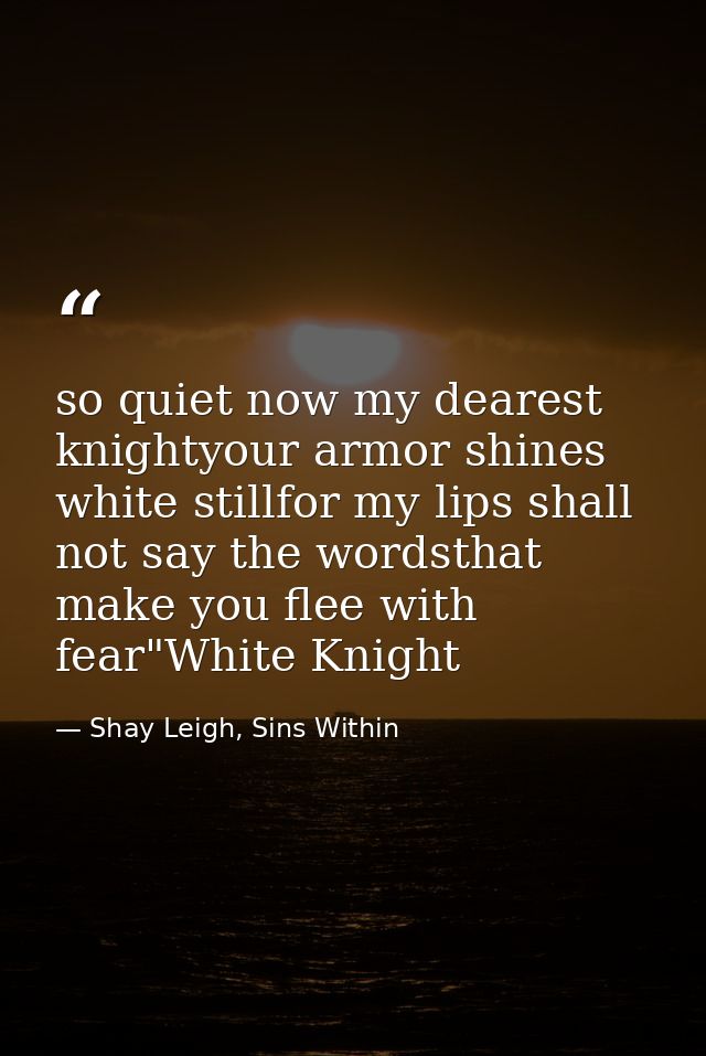 so quiet now my dearest knightyour armor shines white stillfor my lips shall not say the wordsthat make you flee with fe — Shay Leigh, Sins Within