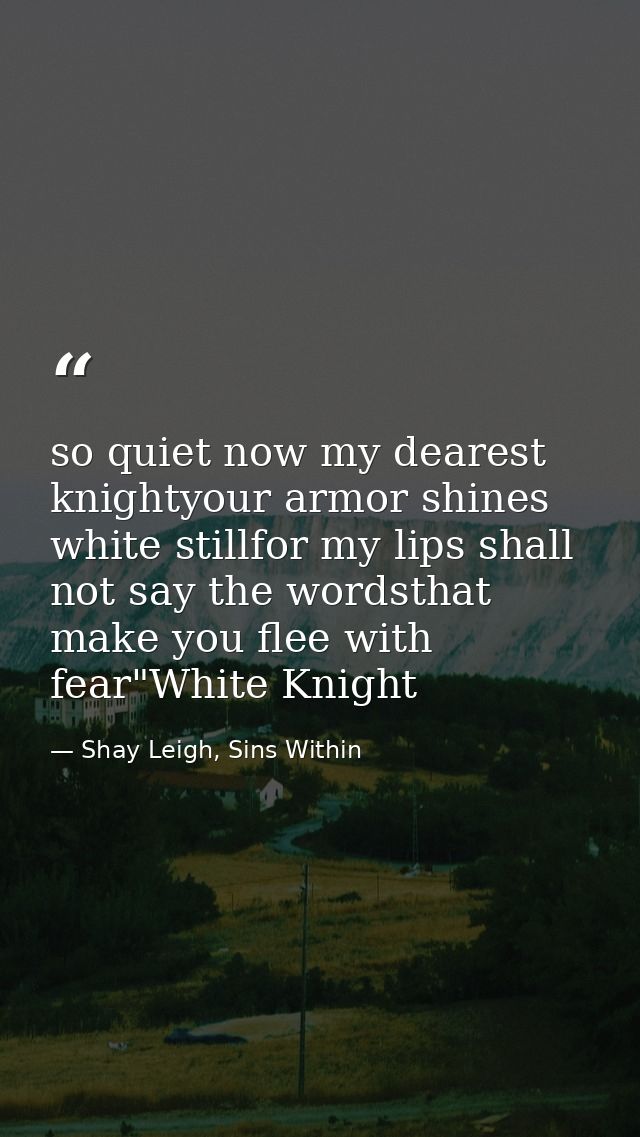 so quiet now my dearest knightyour armor shines white stillfor my lips shall not say the wordsthat make you flee with fe — Shay Leigh, Sins Within