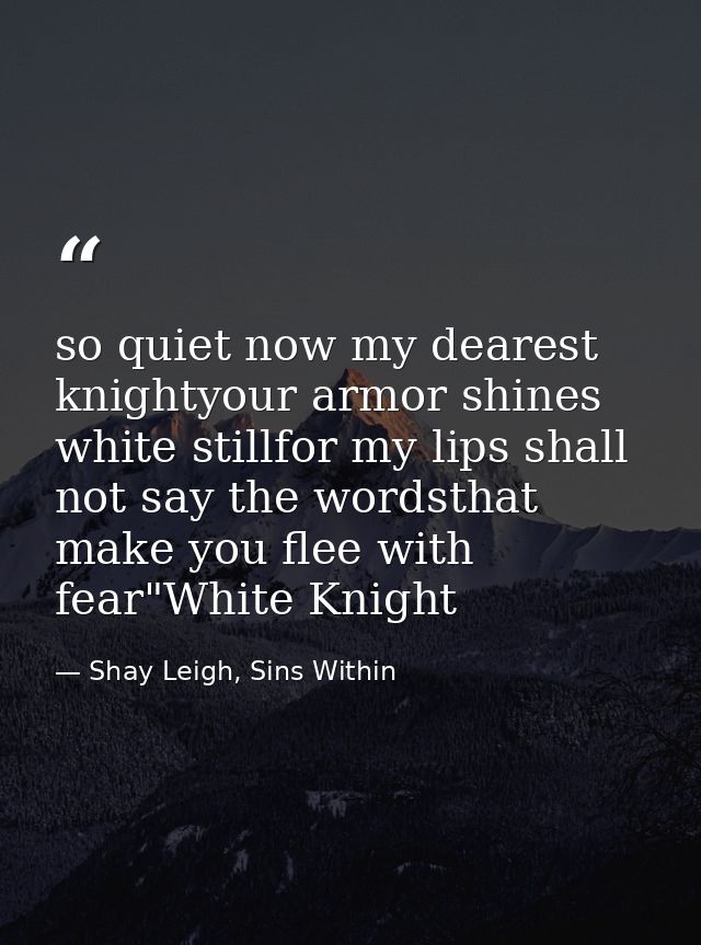 so quiet now my dearest knightyour armor shines white stillfor my lips shall not say the wordsthat make you flee with fe — Shay Leigh, Sins Within