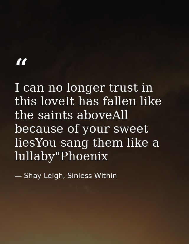 I can no longer trust in this loveIt has fallen like the saints aboveAll because of your sweet liesYou sang them like a  — Shay Leigh, Sinless Within