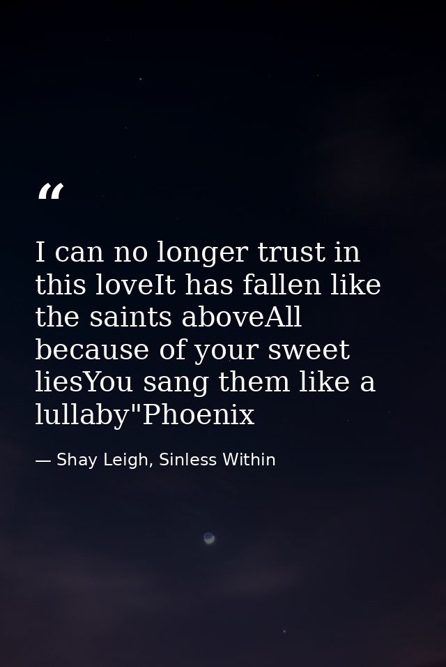 I can no longer trust in this loveIt has fallen like the saints aboveAll because of your sweet liesYou sang them like a  — Shay Leigh, Sinless Within