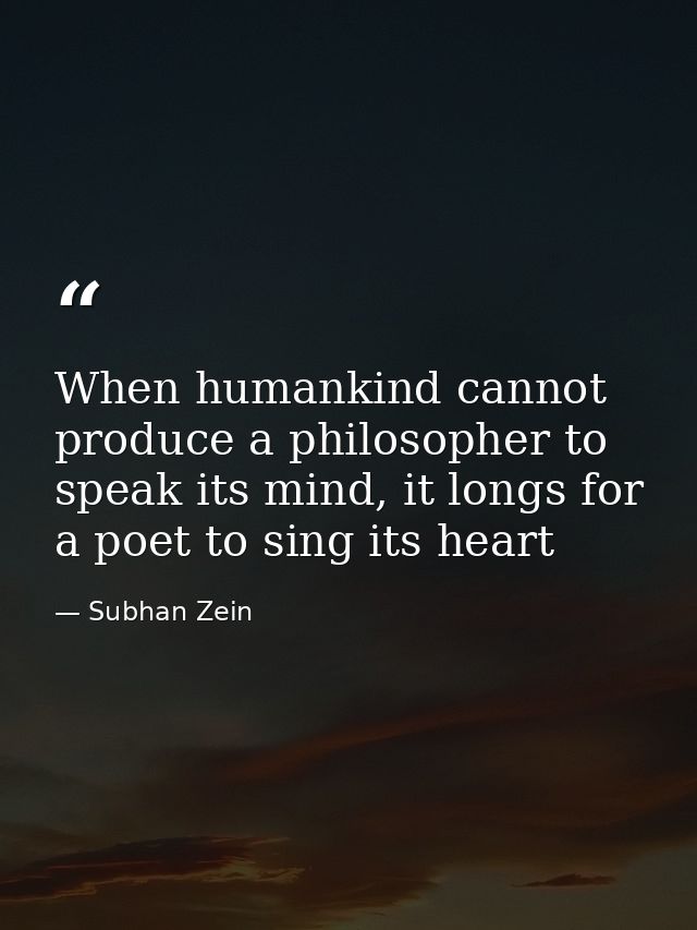When humankind cannot produce a philosopher to speak its mind, it longs for a poet to sing its heart — Subhan Zein