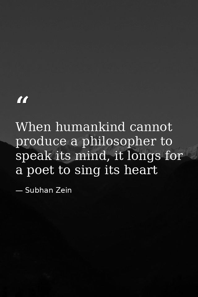 When humankind cannot produce a philosopher to speak its mind, it longs for a poet to sing its heart — Subhan Zein