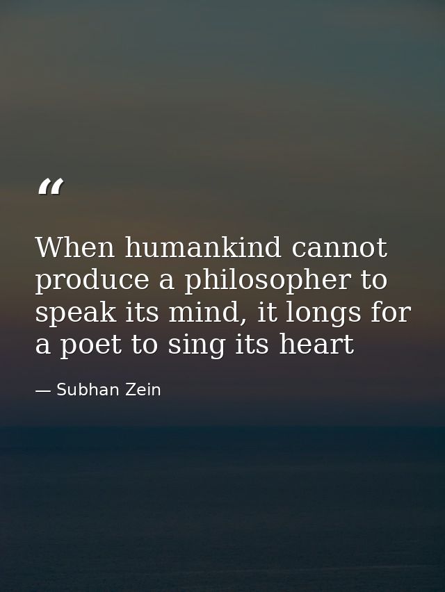 When humankind cannot produce a philosopher to speak its mind, it longs for a poet to sing its heart — Subhan Zein