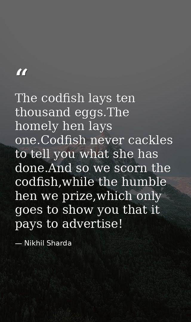 The codfish lays ten thousand eggs.The homely hen lays one.Codfish never cackles to tell you what she has done.And so we — Nikhil Sharda