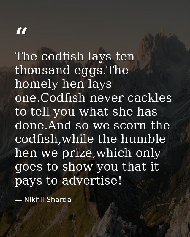 The codfish lays ten thousand eggs.The homely hen lays one.Codfish never cackles to tell you what she has done.And so we — Nikhil Sharda