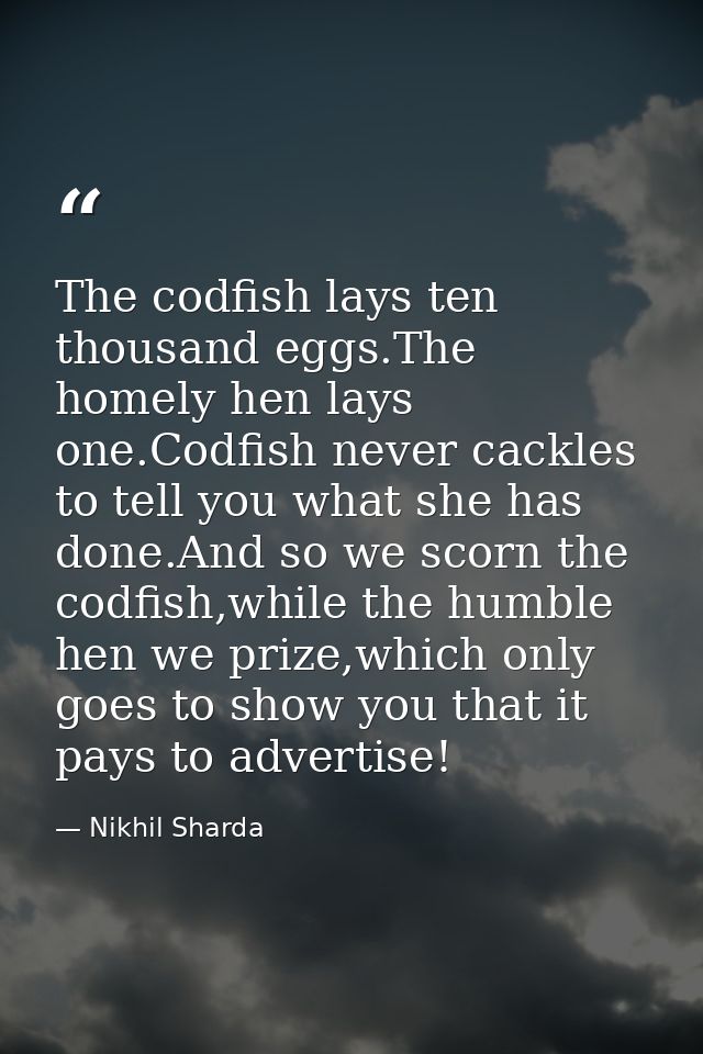 The codfish lays ten thousand eggs.The homely hen lays one.Codfish never cackles to tell you what she has done.And so we — Nikhil Sharda