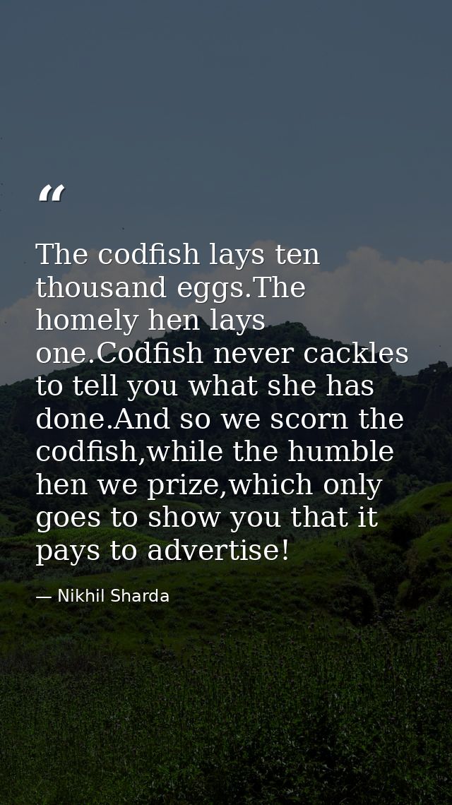 The codfish lays ten thousand eggs.The homely hen lays one.Codfish never cackles to tell you what she has done.And so we — Nikhil Sharda