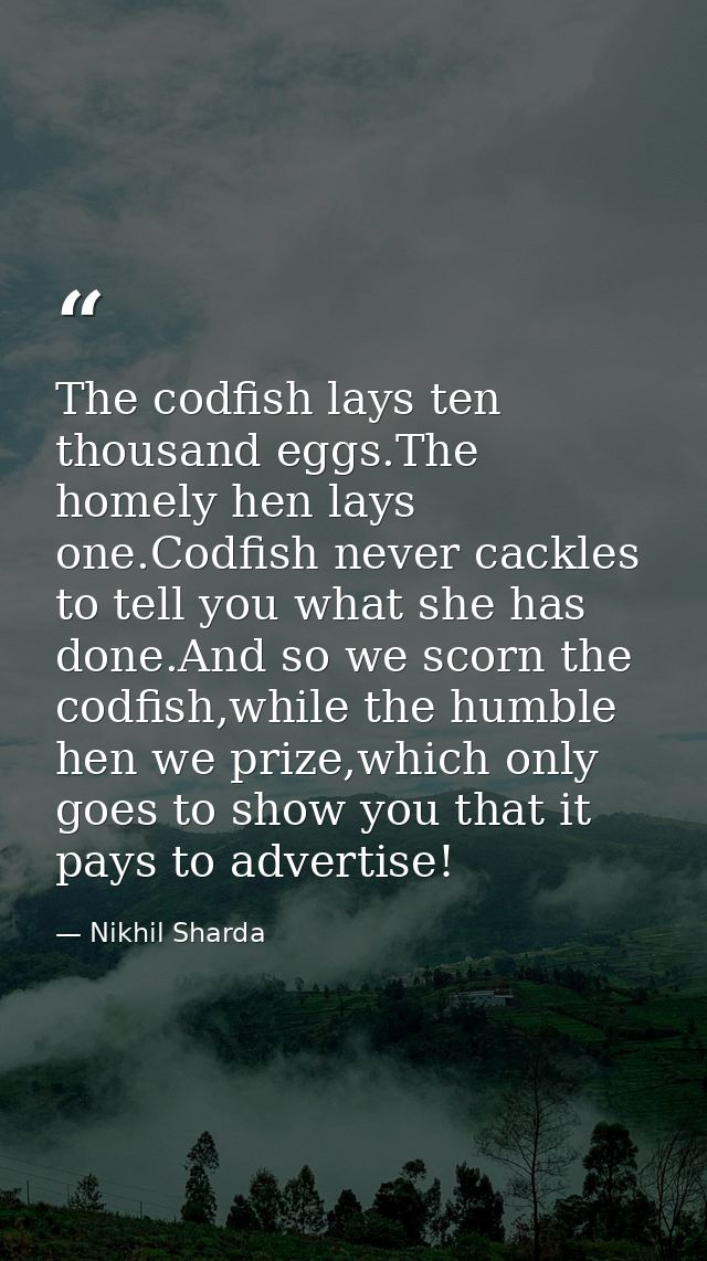 The codfish lays ten thousand eggs.The homely hen lays one.Codfish never cackles to tell you what she has done.And so we — Nikhil Sharda