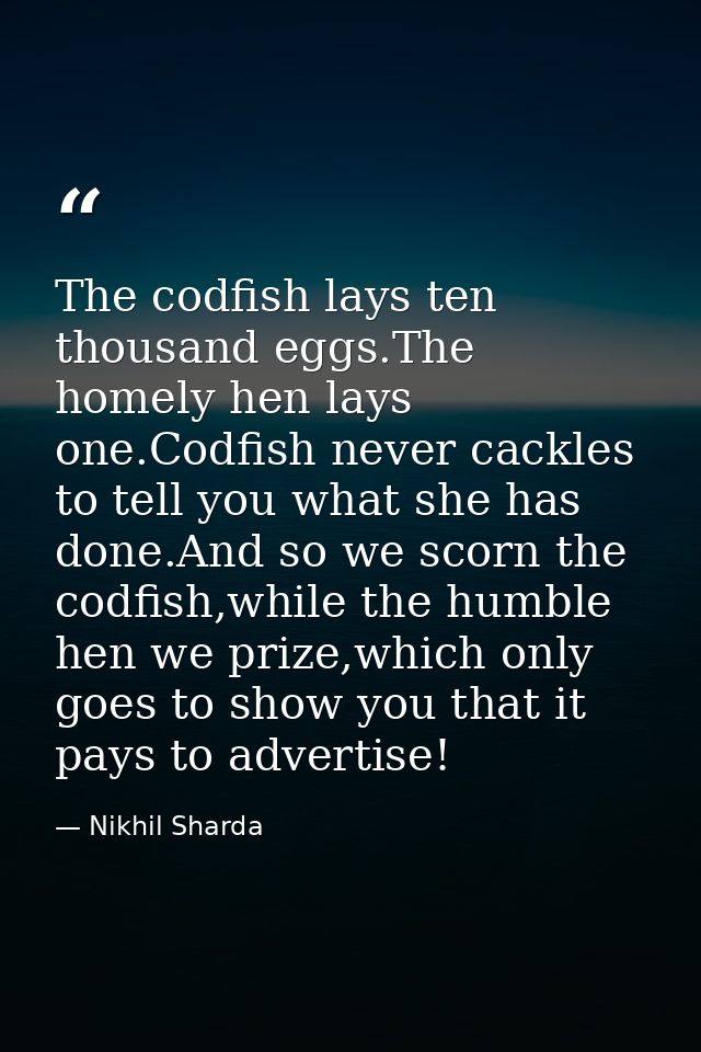 The codfish lays ten thousand eggs.The homely hen lays one.Codfish never cackles to tell you what she has done.And so we — Nikhil Sharda