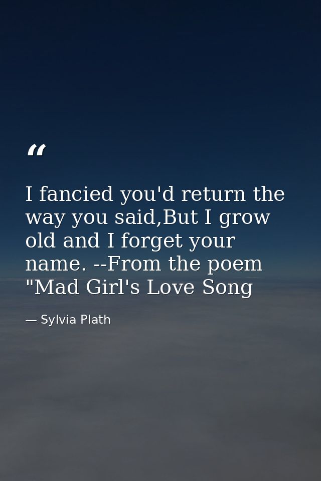 I fancied you'd return the way you said,But I grow old and I forget your name. --From the poem "Mad Girl's Love Song — Sylvia Plath