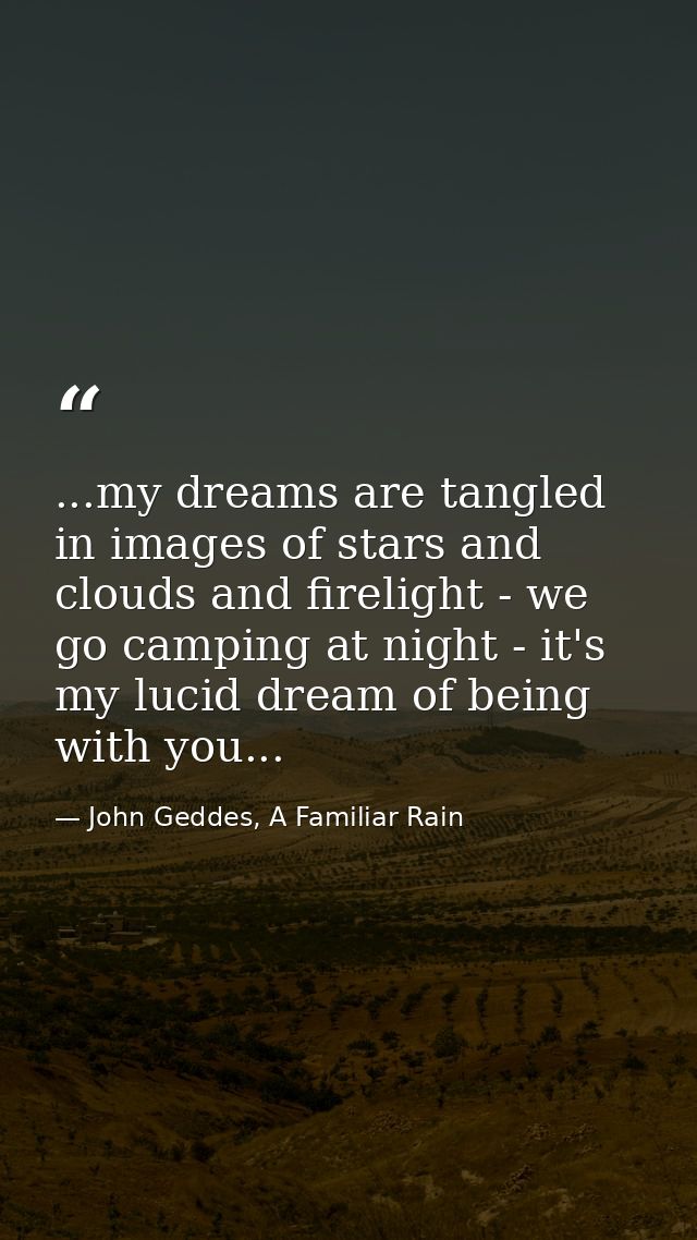 ...my dreams are tangled in images of stars and clouds and firelight - we go camping at night - it's my lucid dream of b — John Geddes, A Familiar Rain