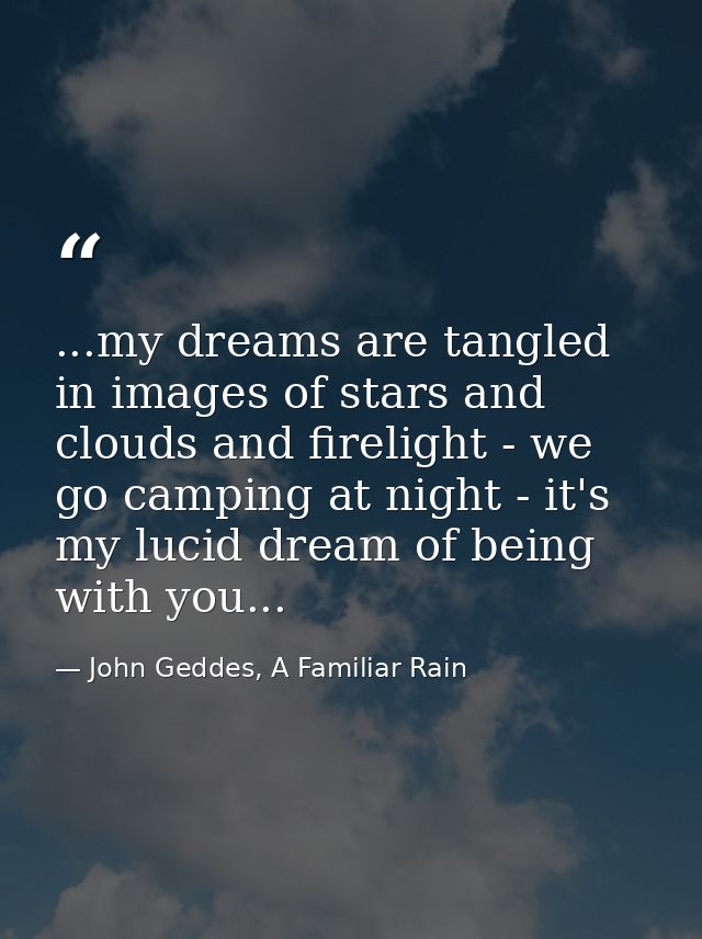 ...my dreams are tangled in images of stars and clouds and firelight - we go camping at night - it's my lucid dream of b — John Geddes, A Familiar Rain