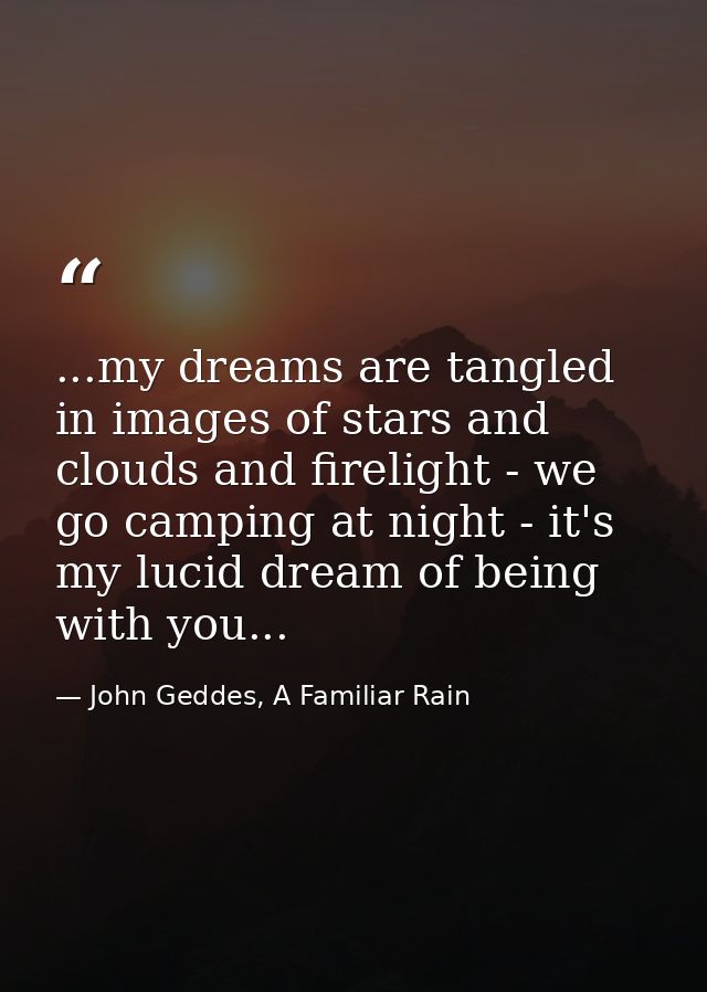 ...my dreams are tangled in images of stars and clouds and firelight - we go camping at night - it's my lucid dream of b — John Geddes, A Familiar Rain