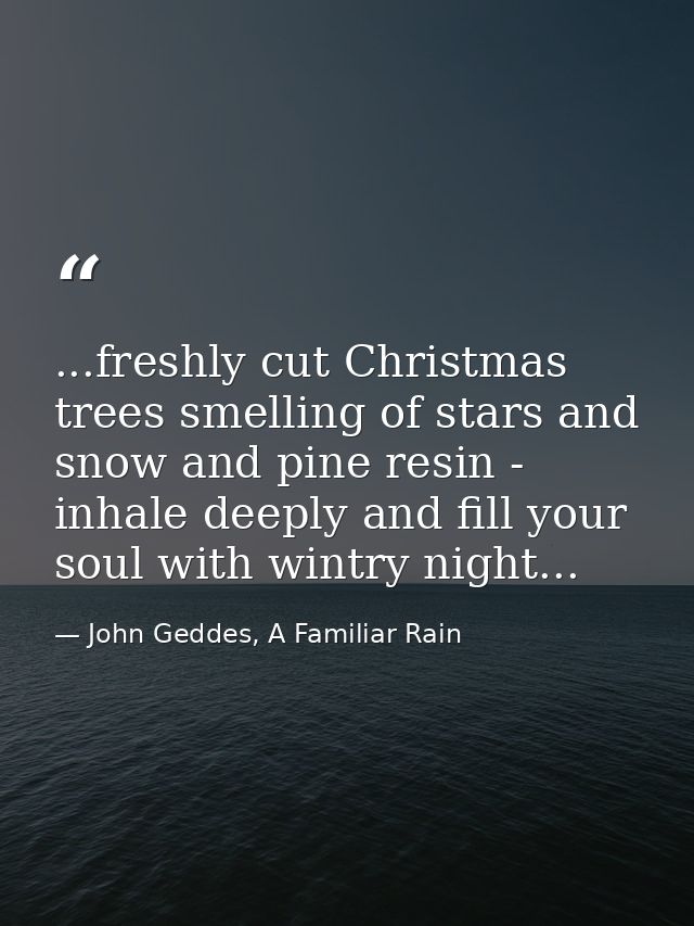 ...freshly cut Christmas trees smelling of stars and snow and pine resin - inhale deeply and fill your soul with wintry  — John Geddes, A Familiar Rain