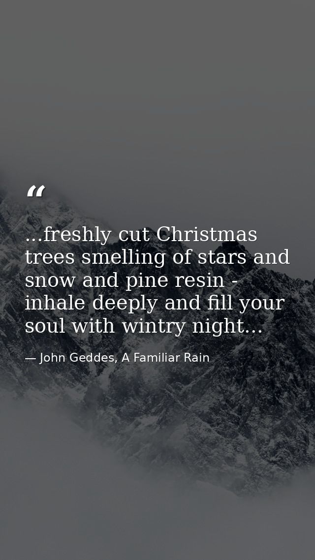 ...freshly cut Christmas trees smelling of stars and snow and pine resin - inhale deeply and fill your soul with wintry  — John Geddes, A Familiar Rain