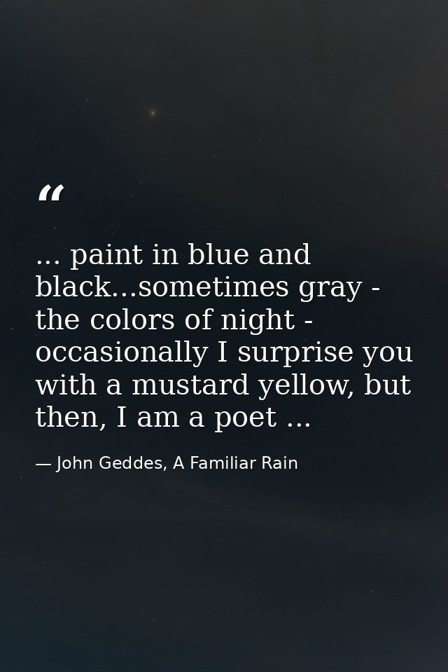 ... paint in blue and black...sometimes gray - the colors of night - occasionally I surprise you with a mustard yellow,  — John Geddes, A Familiar Rain