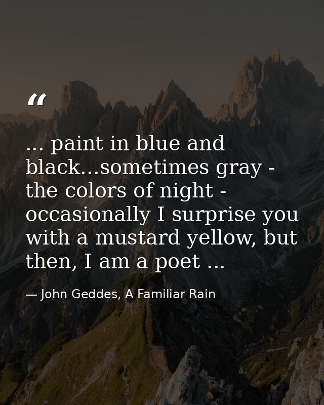 ... paint in blue and black...sometimes gray - the colors of night - occasionally I surprise you with a mustard yellow,  — John Geddes, A Familiar Rain