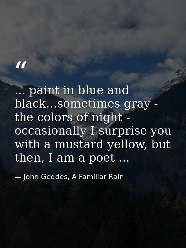 ... paint in blue and black...sometimes gray - the colors of night - occasionally I surprise you with a mustard yellow,  — John Geddes, A Familiar Rain